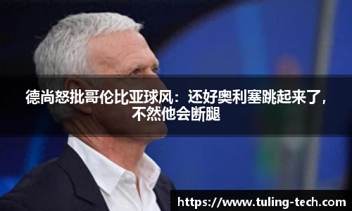 德尚怒批哥伦比亚球风：还好奥利塞跳起来了，不然他会断腿