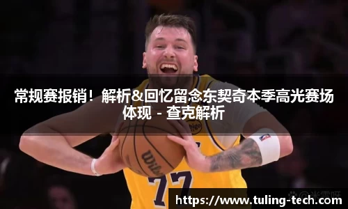 常规赛报销！解析&回忆留念东契奇本季高光赛场体现 - 查克解析