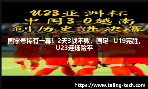 国字号稀有一幕！2天3战不败，国足+U19完胜，U23连场险平