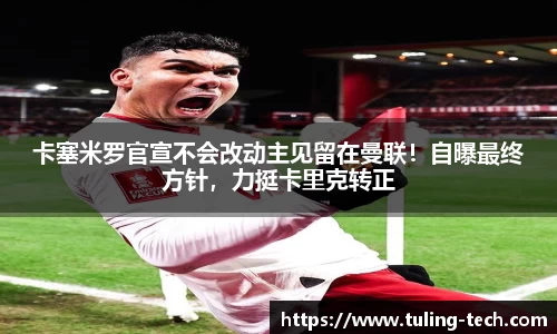 卡塞米罗官宣不会改动主见留在曼联！自曝最终方针，力挺卡里克转正